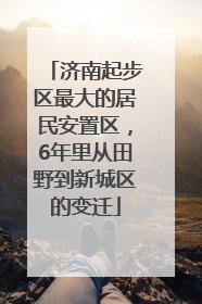 济南起步区最大的居民安置区，6年里从田野到新城区的变迁