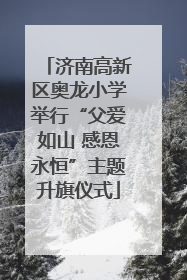 济南高新区奥龙小学举行“父爱如山 感恩永恒”主题升旗仪式