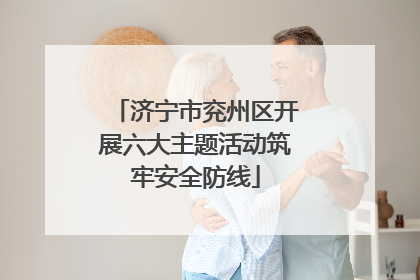 济宁市兖州区开展六大主题活动筑牢安全防线