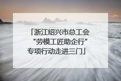 浙江绍兴市总工会“劳模工匠助企行”专项行动走进三门