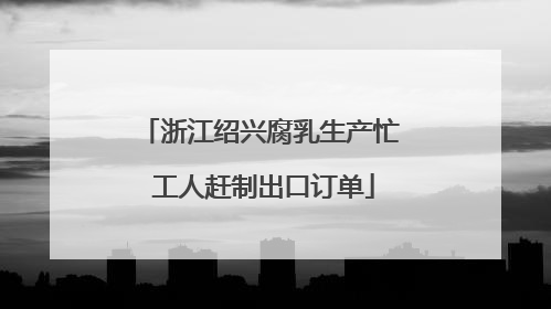 浙江绍兴腐乳生产忙 工人赶制出口订单