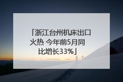 浙江台州机床出口火热 今年前5月同比增长33%