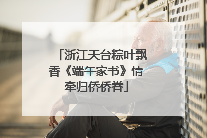 浙江天台粽叶飘香《端午家书》情牵归侨侨眷