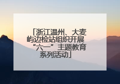 浙江温州、大麦屿边检站组织开展“六一”主题教育系列活动
