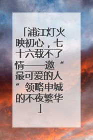浦江灯火映初心，七十六载不了情——邀“最可爱的人”领略申城的不夜繁华