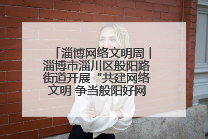 淄博网络文明周丨淄博市淄川区般阳路街道开展“共建网络文明 争当般阳好网民”主题宣讲活动
