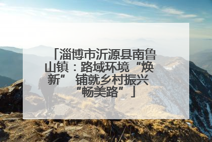淄博市沂源县南鲁山镇：路域环境“焕新” 铺就乡村振兴“畅美路”