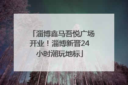 淄博鑫马吾悦广场开业！淄博新晋24小时潮玩地标