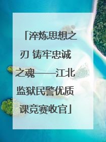 淬炼思想之刃 铸牢忠诚之魂——江北监狱民警优质课竞赛收官