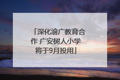 深化渝广教育合作 广安树人小学将于9月投用
