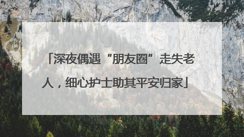 深夜偶遇“朋友圈”走失老人，细心护士助其平安归家