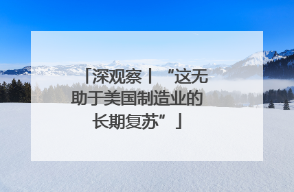 深观察丨“这无助于美国制造业的长期复苏”