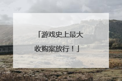 游戏史上最大收购案放行！