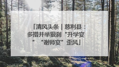 清风头条｜慈利县：多措并举狠刹“升学宴”“谢师宴”歪风