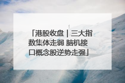 港股收盘｜三大指数集体走弱 脑机接口概念股逆势走强