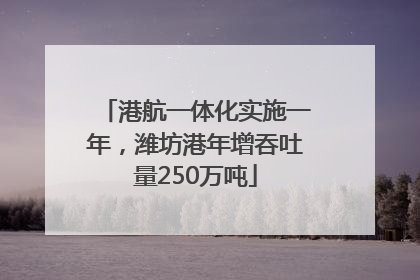 港航一体化实施一年，潍坊港年增吞吐量250万吨