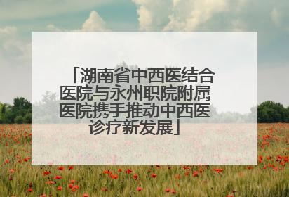 湖南省中西医结合医院与永州职院附属医院携手推动中西医诊疗新发展