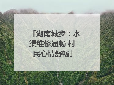 湖南城步：水渠维修通畅 村民心情舒畅