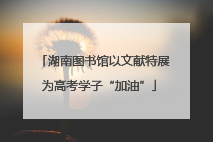 湖南图书馆以文献特展为高考学子“加油”