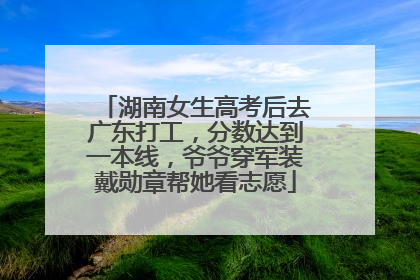 湖南女生高考后去广东打工，分数达到一本线，爷爷穿军装戴勋章帮她看志愿
