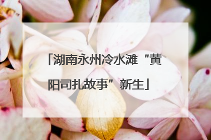 湖南永州冷水滩“黄阳司扎故事”新生