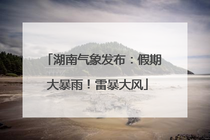 湖南气象发布：假期大暴雨！雷暴大风
