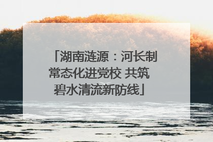 湖南涟源：河长制常态化进党校 共筑碧水清流新防线