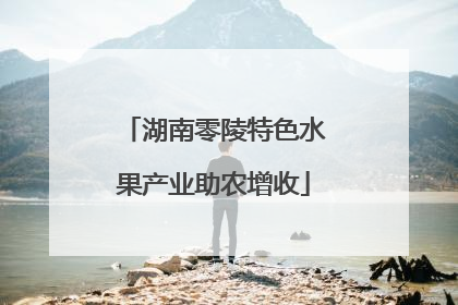 湖南零陵特色水果产业助农增收