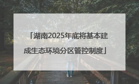 湖南2025年底将基本建成生态环境分区管控制度