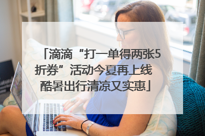 滴滴“打一单得两张5折券”活动今夏再上线 酷暑出行清凉又实惠