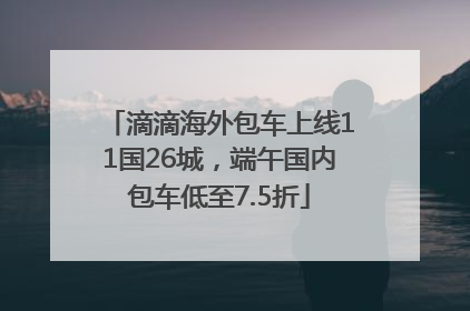 滴滴海外包车上线11国26城，端午国内包车低至7.5折