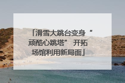 滑雪大跳台变身“顽酷心跳塔” 开拓场馆利用新局面