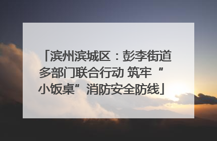 滨州滨城区：彭李街道多部门联合行动 筑牢“小饭桌”消防安全防线