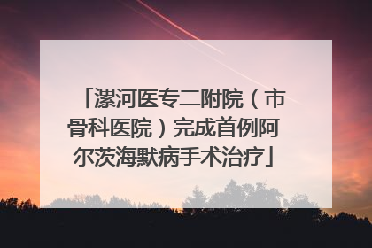 漯河医专二附院（市骨科医院）完成首例阿尔茨海默病手术治疗