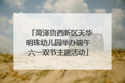 菏泽鲁西新区天华明珠幼儿园举办端午六一双节主题活动
