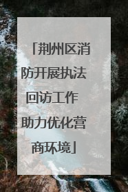 荆州区消防开展执法回访工作 助力优化营商环境