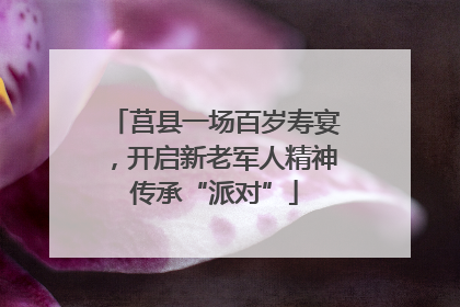 莒县一场百岁寿宴，开启新老军人精神传承“派对”