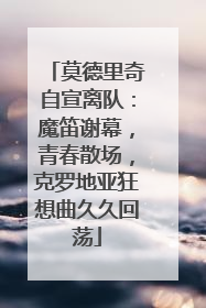 莫德里奇自宣离队：魔笛谢幕，青春散场，克罗地亚狂想曲久久回荡