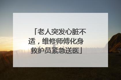老人突发心脏不适，维修师傅化身救护员紧急送医