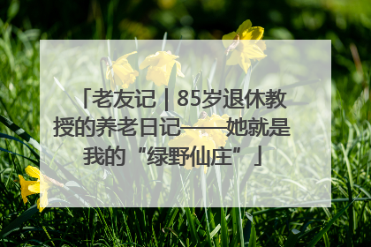 老友记｜85岁退休教授的养老日记——她就是我的“绿野仙庄”