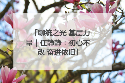 聊统之光 基层力量｜任静静：初心不改 奋进依旧