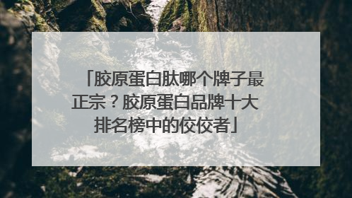 胶原蛋白肽哪个牌子最正宗？胶原蛋白品牌十大排名榜中的佼佼者