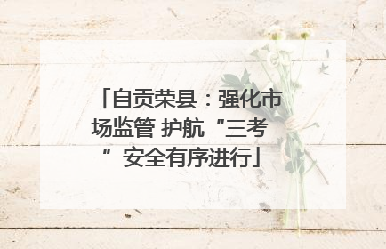 自贡荣县：强化市场监管 护航“三考”安全有序进行