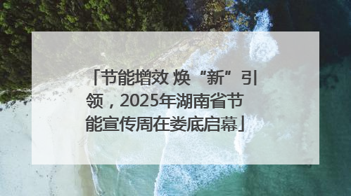节能增效 焕“新”引领，2025年湖南省节能宣传周在娄底启幕