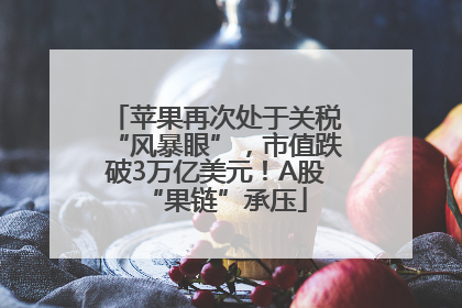 苹果再次处于关税“风暴眼”，市值跌破3万亿美元！A股“果链”承压