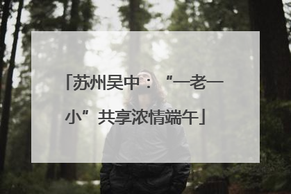 苏州吴中：“一老一小”共享浓情端午