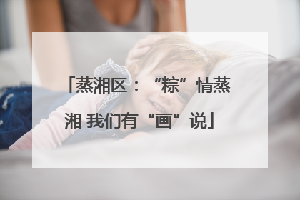 蒸湘区：“粽”情蒸湘 我们有“画”说