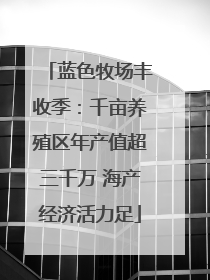 蓝色牧场丰收季：千亩养殖区年产值超三千万 海产经济活力足