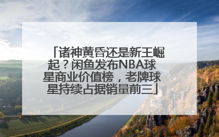 诸神黄昏还是新王崛起？闲鱼发布NBA球星商业价值榜，老牌球星持续占据销量前三
