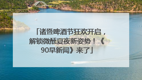 诸暨啤酒节狂欢开启，解锁微醺夏夜新姿势！《90早新闻》来了
